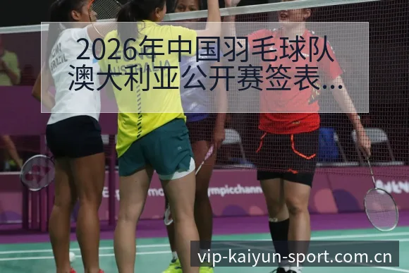 2026年中国羽毛球队澳大利亚公开赛签表与主力阵容分析项 - 开云APP