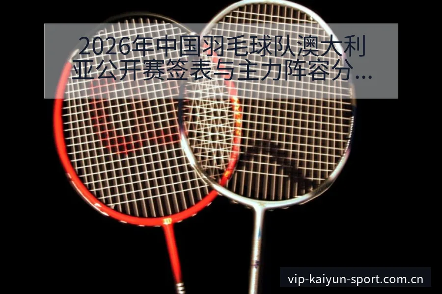 2026年中国羽毛球队澳大利亚公开赛签表与主力阵容分析项 - 开云APP