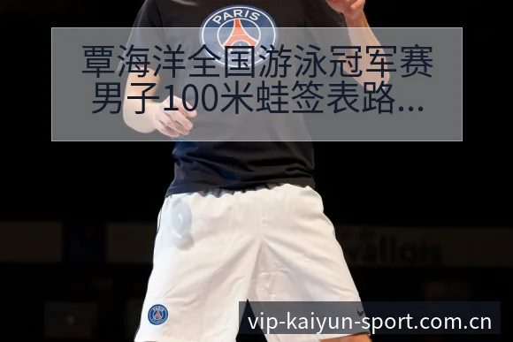 覃海洋全国游泳冠军赛男子100米蛙签表路径与晋级前景风险 - 开云APP